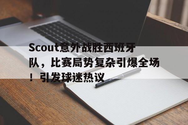 关于Scout意外战胜西班牙队，比赛局势复杂引爆全场！引发球迷热议的信息-九游娱乐