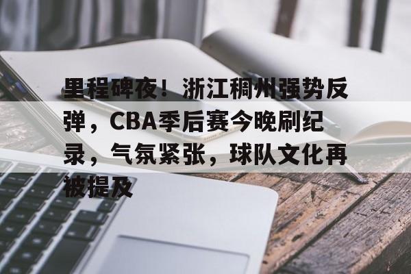 里程碑夜！浙江稠州强势反弹，CBA季后赛今晚刷纪录，气氛紧张，球队文化再被提及的简单介绍-九游娱乐