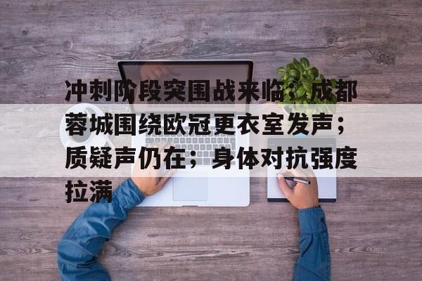 关于冲刺阶段突围战来临；成都蓉城围绕欧冠更衣室发声；质疑声仍在；身体对抗强度拉满的信息-九游app下载