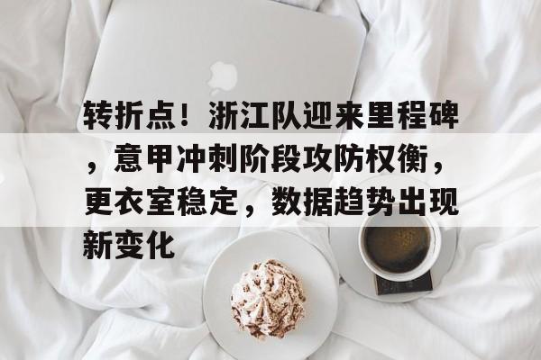 关于转折点！浙江队迎来里程碑，意甲冲刺阶段攻防权衡，更衣室稳定，数据趋势出现新变化的信息