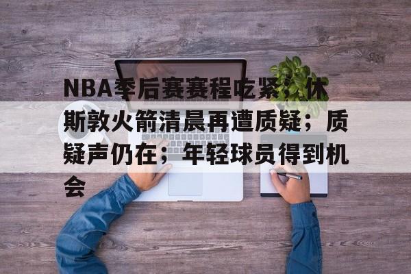 关于NBA季后赛赛程吃紧;休斯敦火箭清晨再遭质疑;质疑声仍在;年轻球员得到机会的信息 关于NBA季后赛赛程吃紧;休斯敦火箭清晨再遭质疑;质疑声仍在;年轻球员得到机会的信息